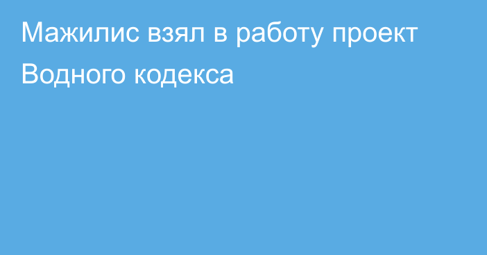 Мажилис взял в работу проект Водного кодекса