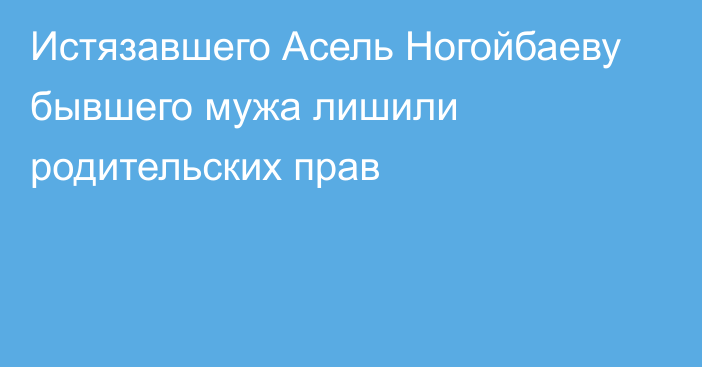 Истязавшего Асель Ногойбаеву бывшего мужа лишили родительских прав