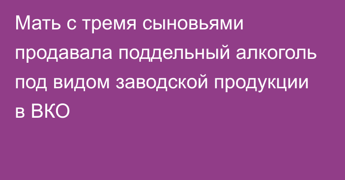 Мать с тремя сыновьями продавала поддельный алкоголь под видом заводской продукции в ВКО