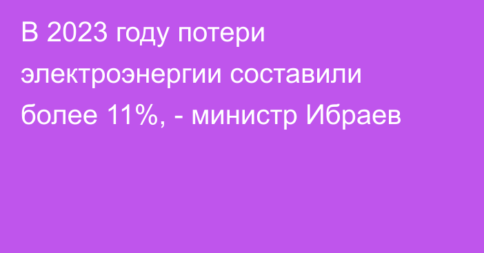 В 2023 году потери электроэнергии составили более 11%, - министр Ибраев