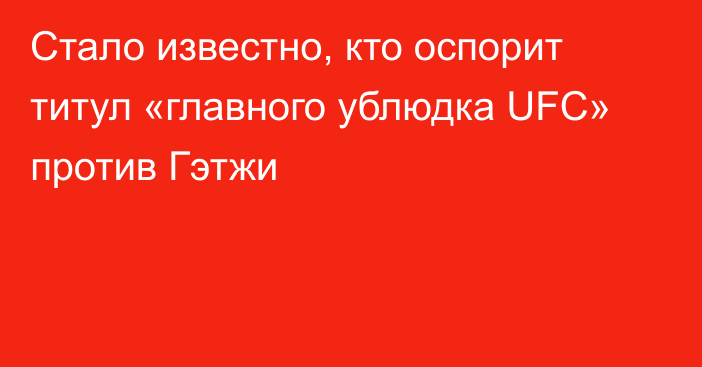 Стало известно, кто оспорит титул «главного ублюдка UFC» против Гэтжи