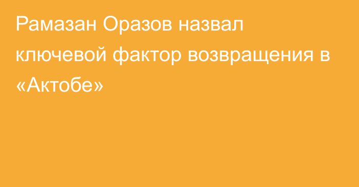 Рамазан Оразов назвал ключевой фактор возвращения в «Актобе»