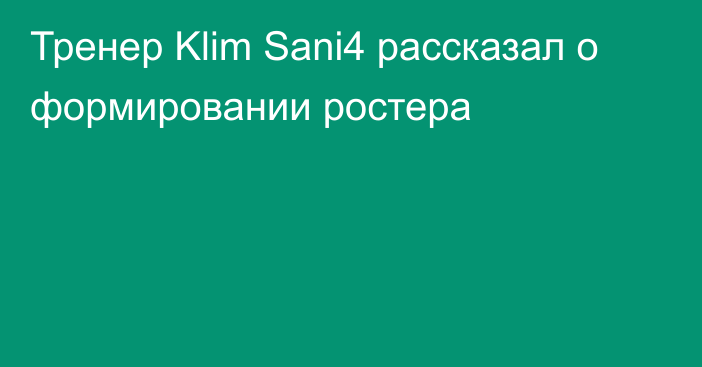 Тренер Klim Sani4 рассказал о формировании ростера