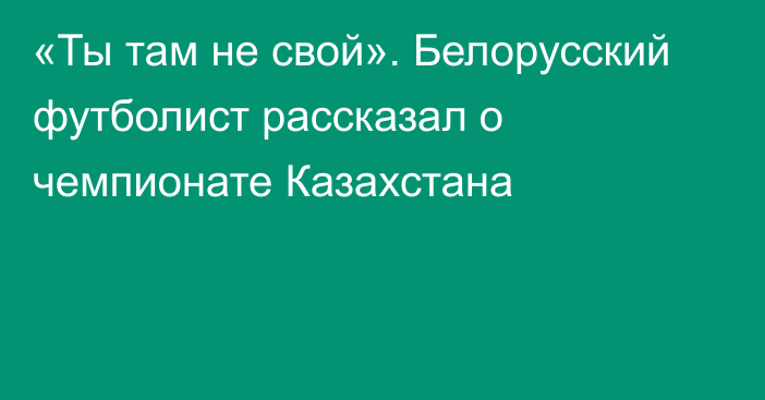 «Ты там не свой». Белорусский футболист рассказал о чемпионате Казахстана