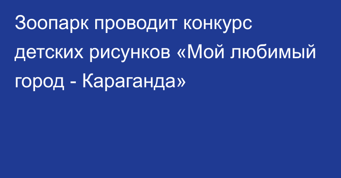 Зоопарк проводит конкурс детских рисунков «Мой любимый город - Караганда»