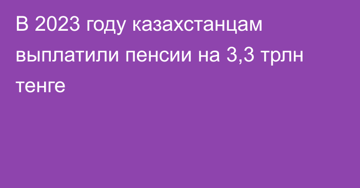 В 2023 году казахстанцам выплатили пенсии на 3,3 трлн тенге