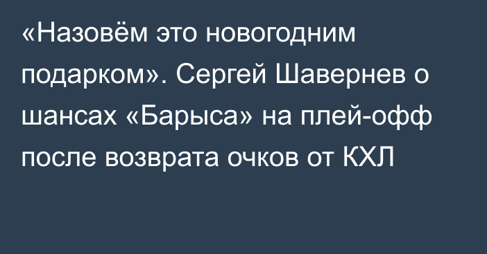 «Назовём это новогодним подарком». Сергей Шавернев о шансах «Барыса» на плей-офф после возврата очков от КХЛ