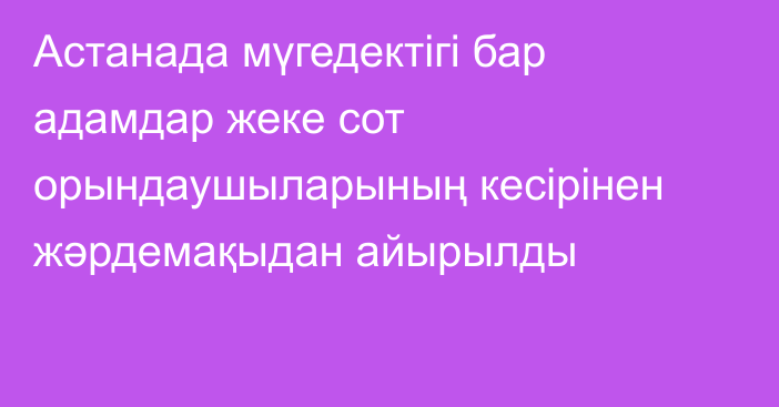 Астанада мүгедектігі бар адамдар жеке сот орындаушыларының кесірінен жәрдемақыдан айырылды