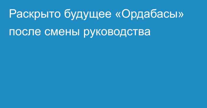 Раскрыто будущее «Ордабасы» после смены руководства