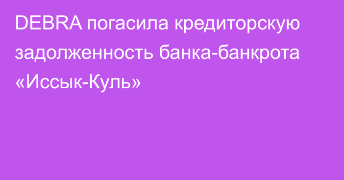 DEBRA погасила кредиторскую задолженность банка-банкрота «Иссык-Куль»