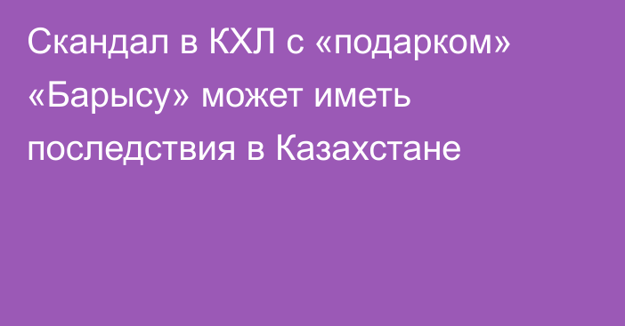 Скандал в КХЛ с «подарком» «Барысу» может иметь последствия в Казахстане