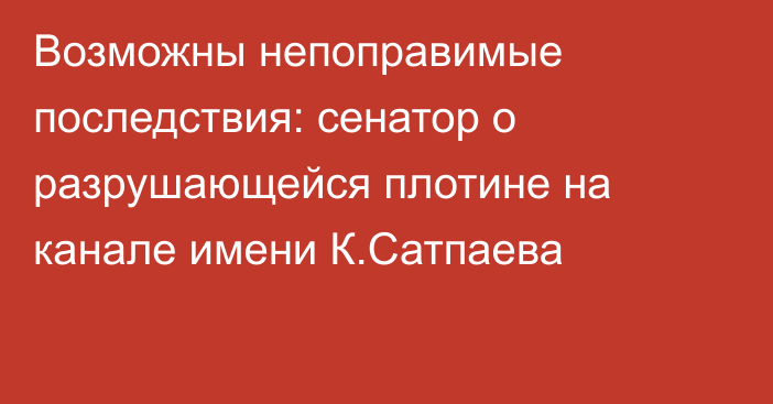 Возможны непоправимые последствия: сенатор о разрушающейся плотине на канале имени К.Сатпаева