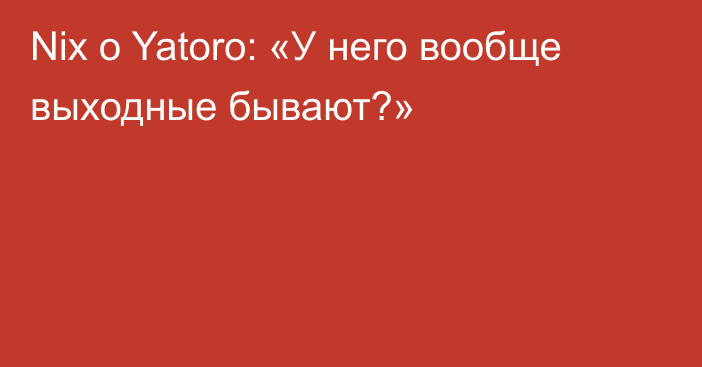 Nix о Yatoro: «У него вообще выходные бывают?»