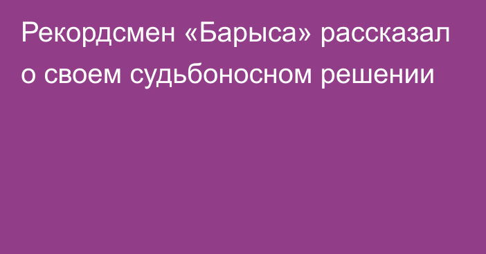 Рекордсмен «Барыса» рассказал о своем судьбоносном решении