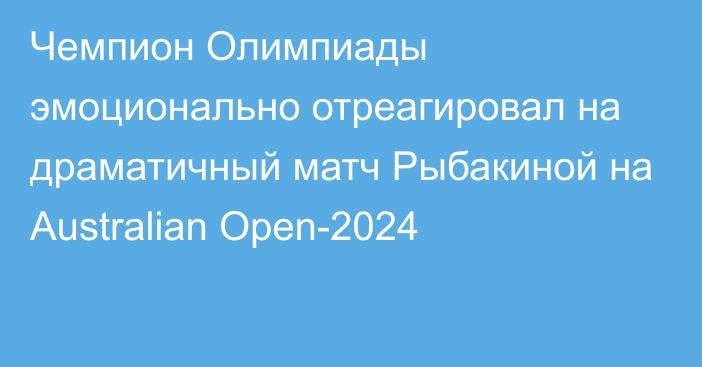 Чемпион Олимпиады эмоционально отреагировал на драматичный матч Рыбакиной на Australian Open-2024