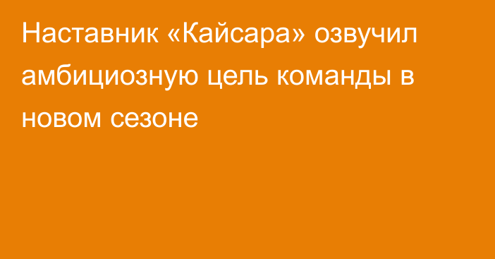 Наставник «Кайсара» озвучил амбициозную цель команды в новом сезоне