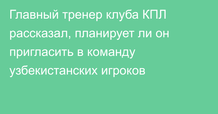 Главный тренер клуба КПЛ рассказал, планирует ли он пригласить в команду узбекистанских игроков