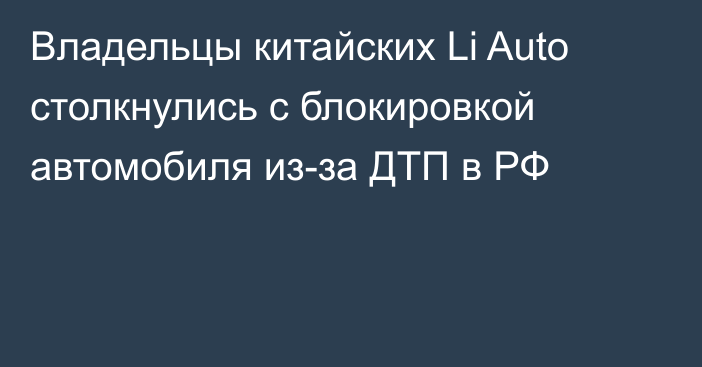 Владельцы китайских Li Auto столкнулись с блокировкой автомобиля из-за ДТП в РФ