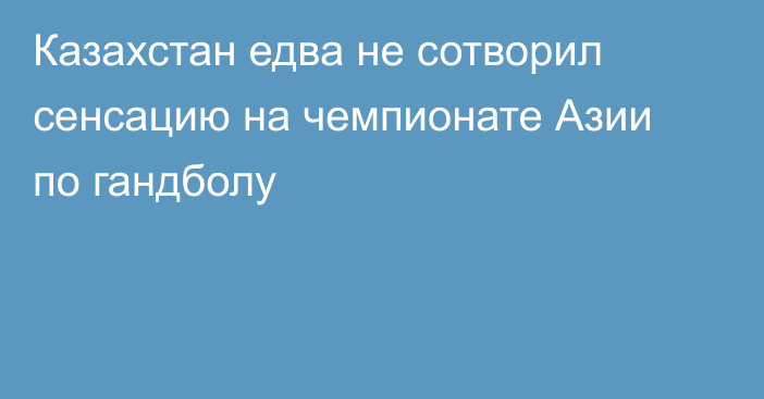 Казахстан едва не сотворил сенсацию на чемпионате Азии по гандболу