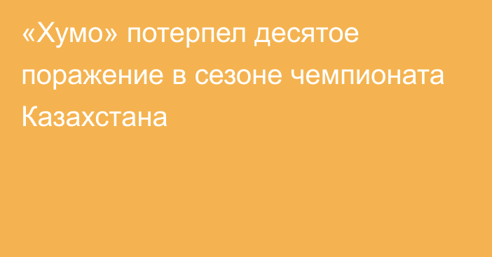 «Хумо» потерпел десятое поражение в сезоне чемпионата Казахстана