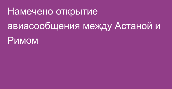 Намечено открытие авиасообщения между Астаной и Римом