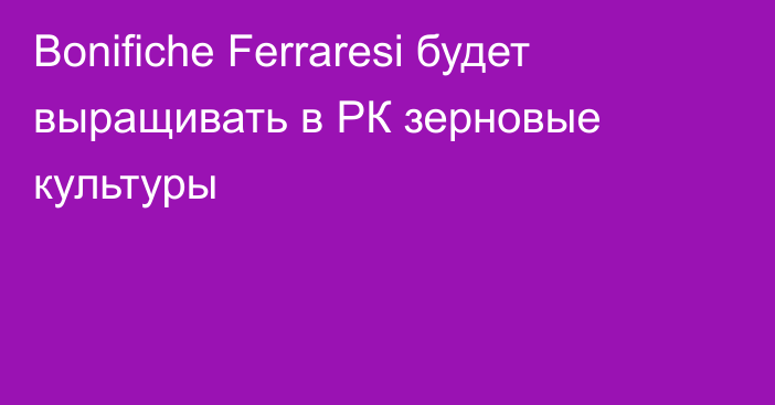 Bonifiche Ferraresi будет выращивать в РК зерновые культуры