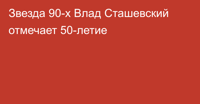 Звезда 90-х Влад Сташевский отмечает 50-летие