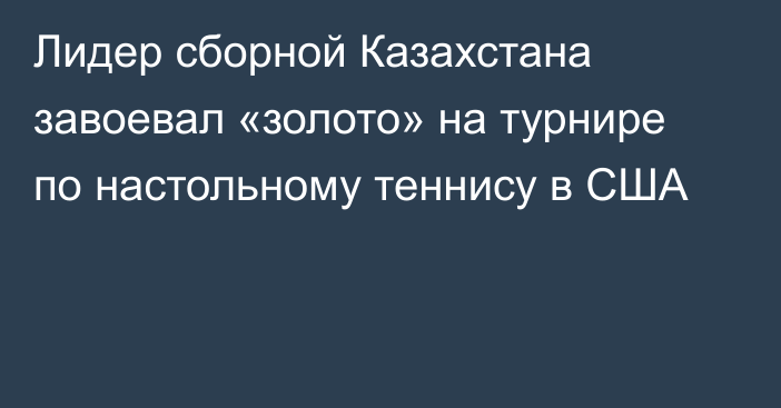 Лидер сборной Казахстана завоевал «золото» на турнире по настольному теннису в США