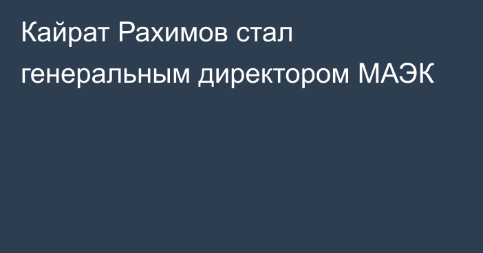 Кайрат Рахимов стал генеральным директором МАЭК