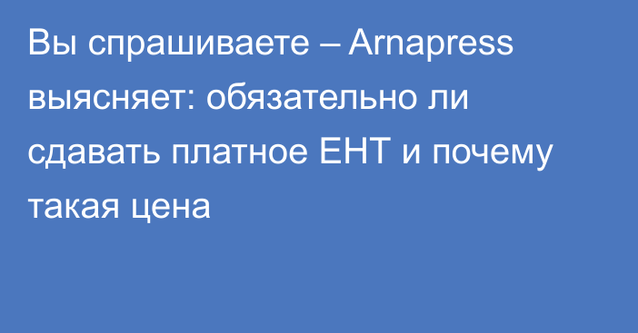 Вы спрашиваете – Arnapress выясняет: обязательно ли сдавать платное ЕНТ и почему такая цена