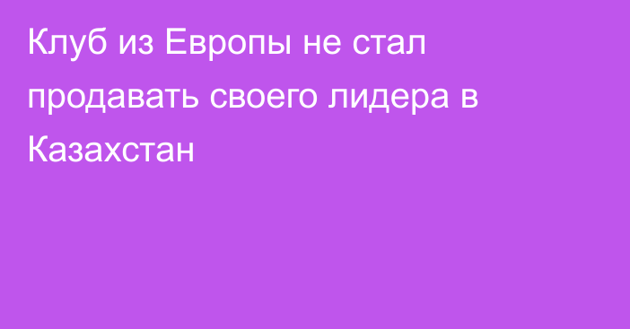 Клуб из Европы не стал продавать своего лидера в Казахстан