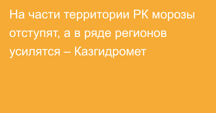 На части территории РК морозы отступят, а в ряде регионов усилятся – Казгидромет