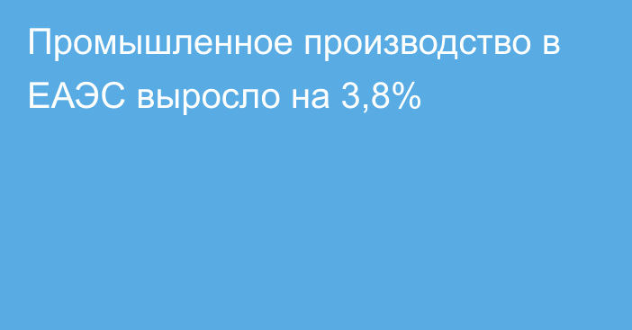 Промышленное производство в ЕАЭС выросло на 3,8%