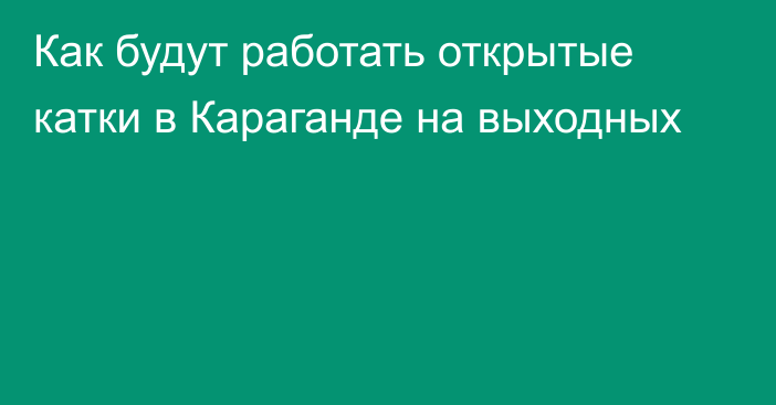 Как будут работать открытые катки в Караганде на выходных