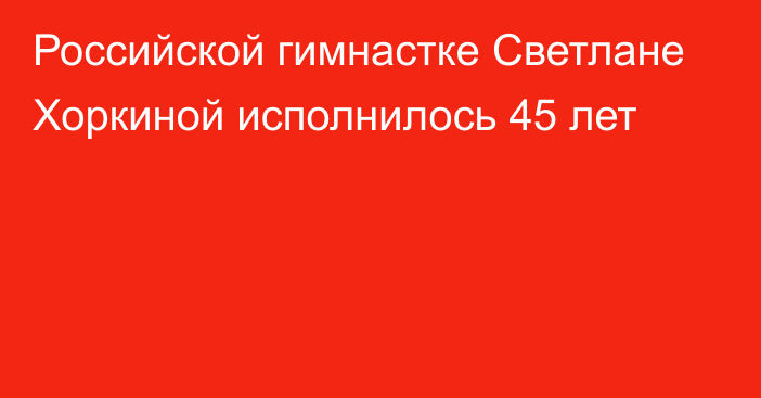 Российской гимнастке Светлане Хоркиной исполнилось 45 лет