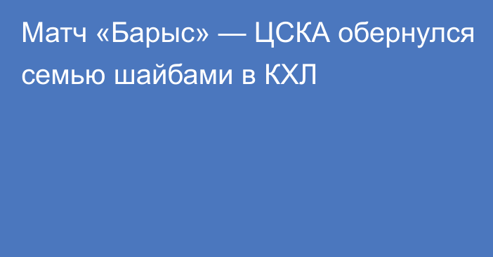 Матч «Барыс» — ЦСКА обернулся семью шайбами в КХЛ