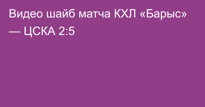 Видео шайб матча КХЛ «Барыс» — ЦСКА 2:5