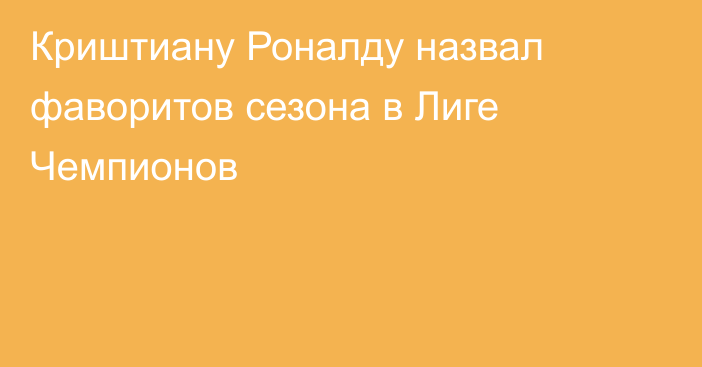 Криштиану Роналду назвал фаворитов сезона в Лиге Чемпионов