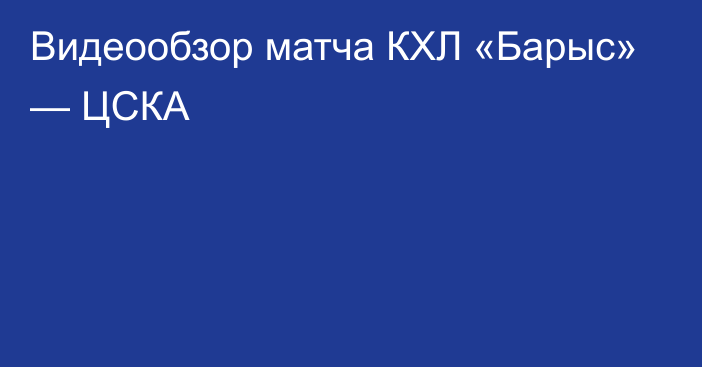 Видеообзор матча КХЛ «Барыс» — ЦСКА