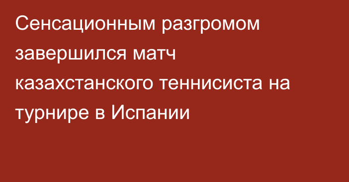 Сенсационным разгромом завершился матч казахстанского теннисиста на турнире в Испании