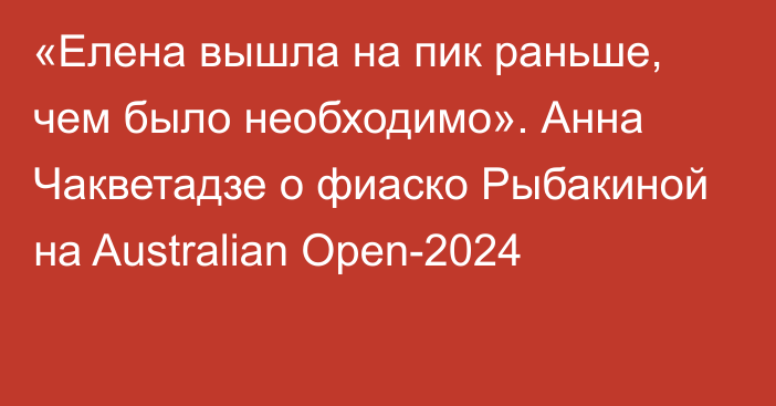 «Елена вышла на пик раньше, чем было необходимо». Анна Чакветадзе о фиаско Рыбакиной на Australian Open-2024
