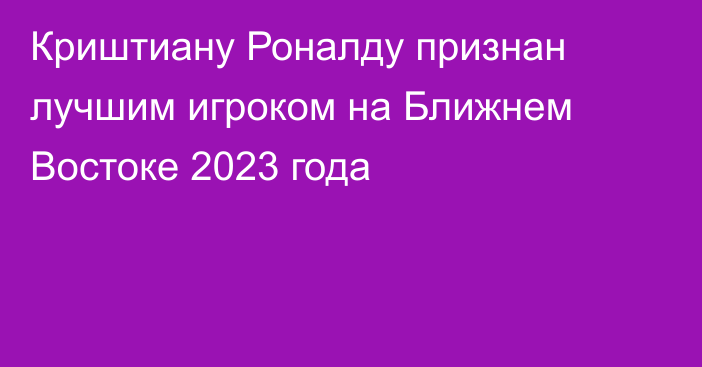 Криштиану Роналду признан лучшим игроком на Ближнем Востоке 2023 года