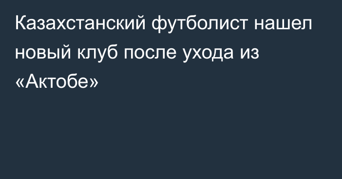 Казахстанский футболист нашел новый клуб после ухода из «Актобе»