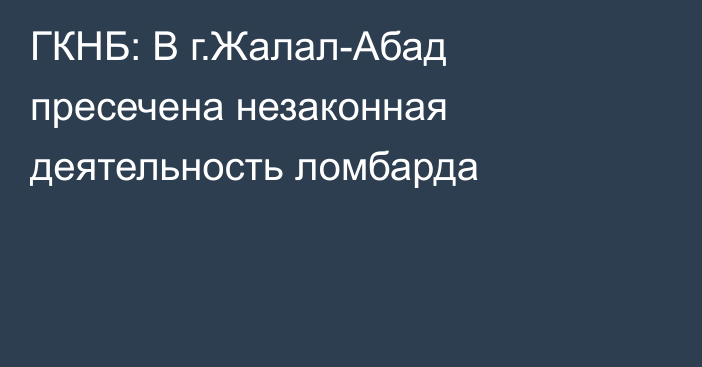 ГКНБ: В г.Жалал-Абад пресечена незаконная деятельность ломбарда