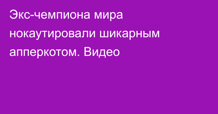 Экс-чемпиона мира нокаутировали шикарным апперкотом. Видео