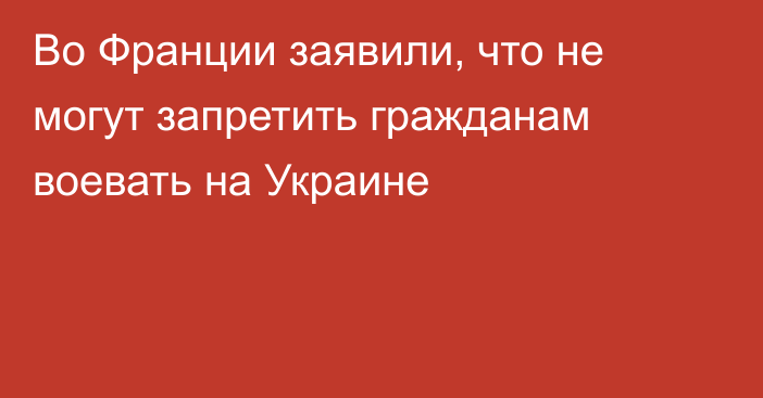 Во Франции заявили, что не могут запретить гражданам воевать на Украине