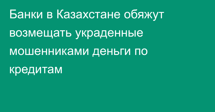 Банки в Казахстане обяжут возмещать украденные мошенниками деньги по кредитам