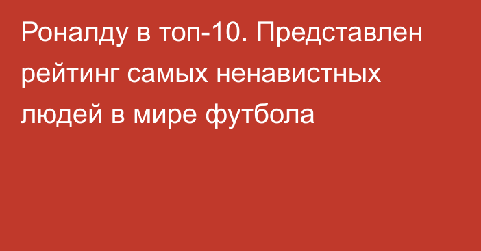 Роналду в топ-10. Представлен рейтинг самых ненавистных людей в мире футбола