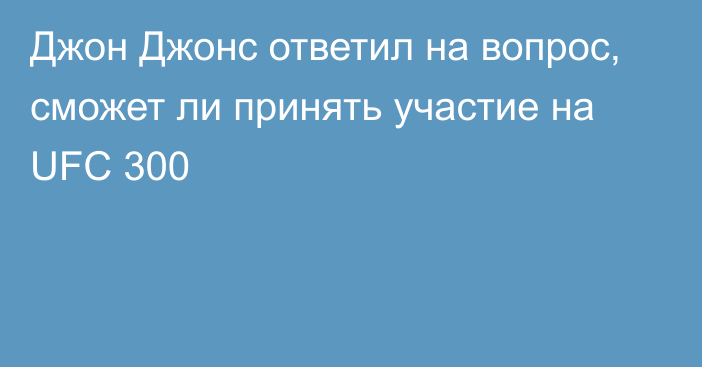 Джон Джонс ответил на вопрос, сможет ли принять участие на UFC 300