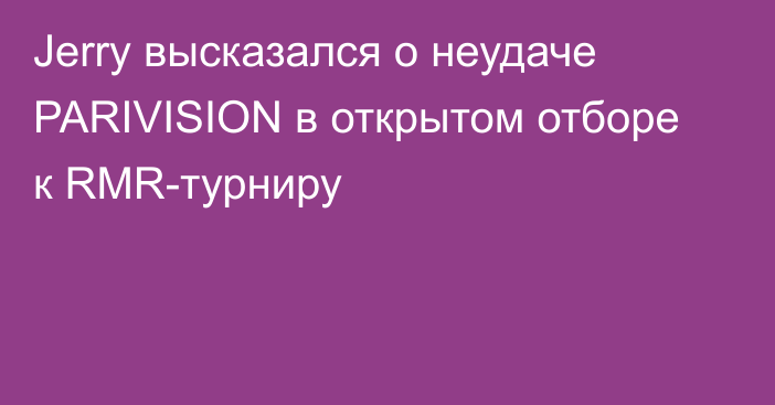 Jerry высказался о неудаче PARIVISION в открытом отборе к RMR-турниру